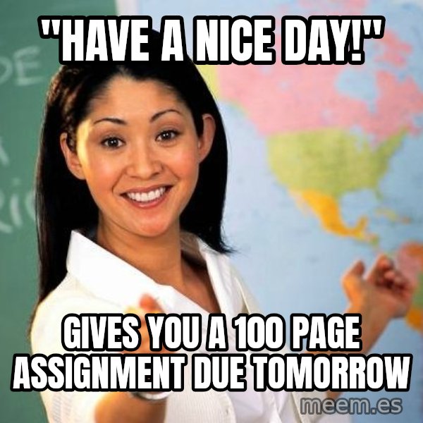 Unhelpful High School Teacher meme: "have a nice day!" / gives you a 100 page assignment due tomorrow
