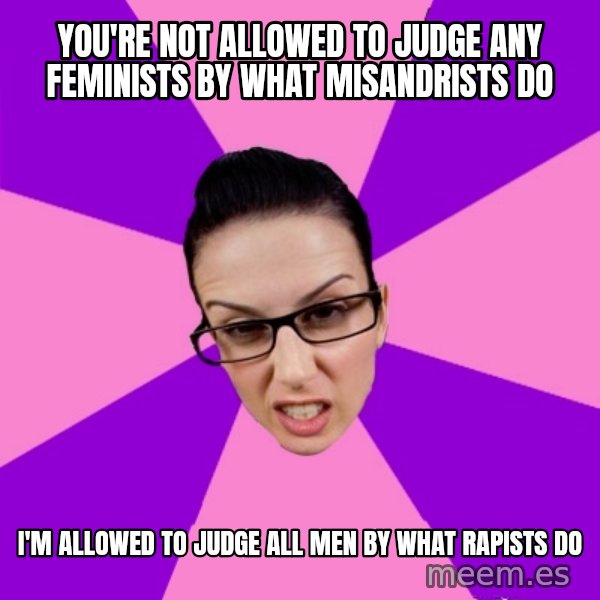 Privilege Denying Feminist meme: you're not allowed to judge any feminists by what misandrists do / i'm allowed to judge all men by what rapists do
