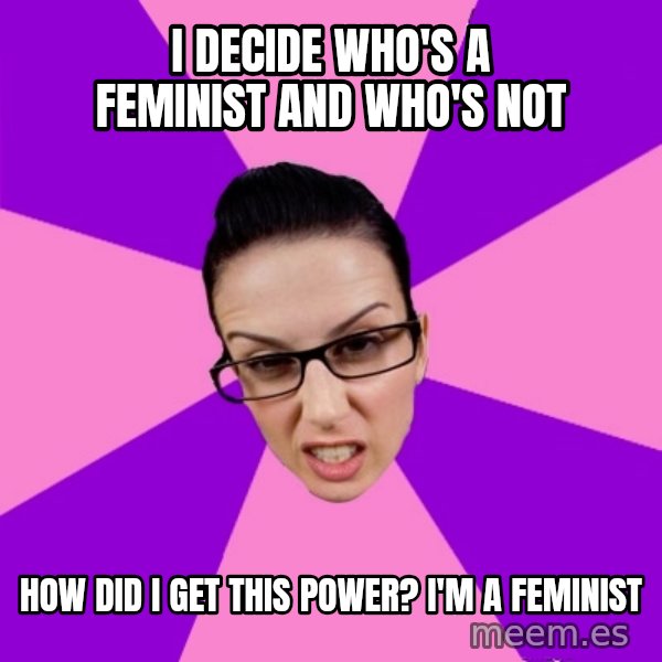 Privilege Denying Feminist meme: i decide who's a feminist and who's not / how did I get this power? I'm a feminist