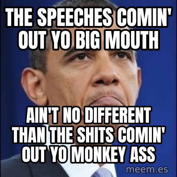 Obama meme: the speeches comin' out yo big mouth / ain't no different than the shits comin' out yo monkey ass