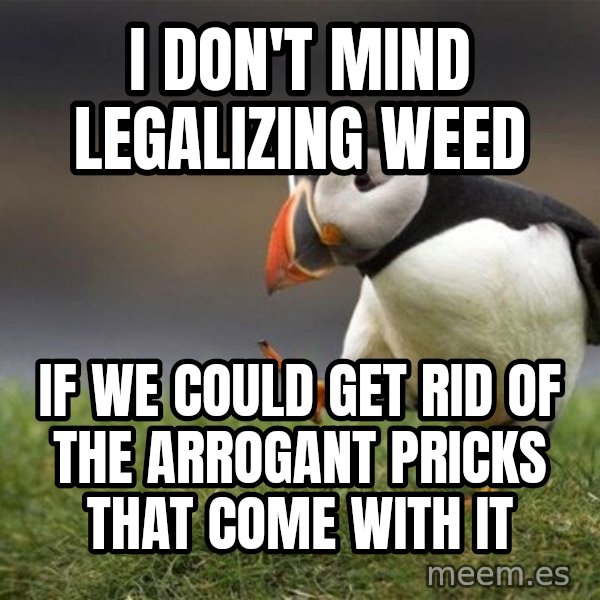 Unpopular Opinion Puffin meme: I don't mind legalizing weed / if we could get rid of the arrogant pricks that come with it