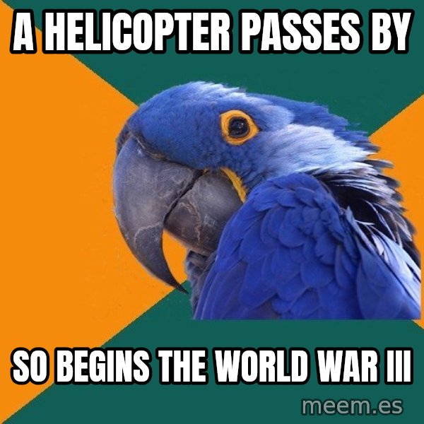 Paranoid Parrot meme: a  helicopter passes by / so begins the world war iii