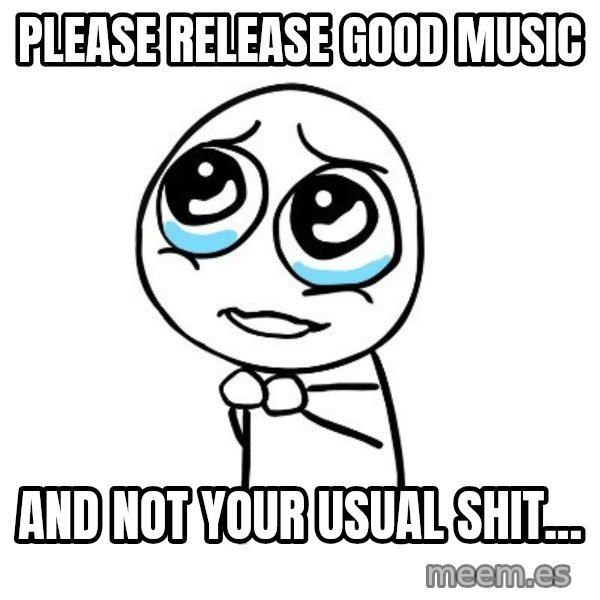 pleaseguy  meme: Please release good music / and not your usual shit...