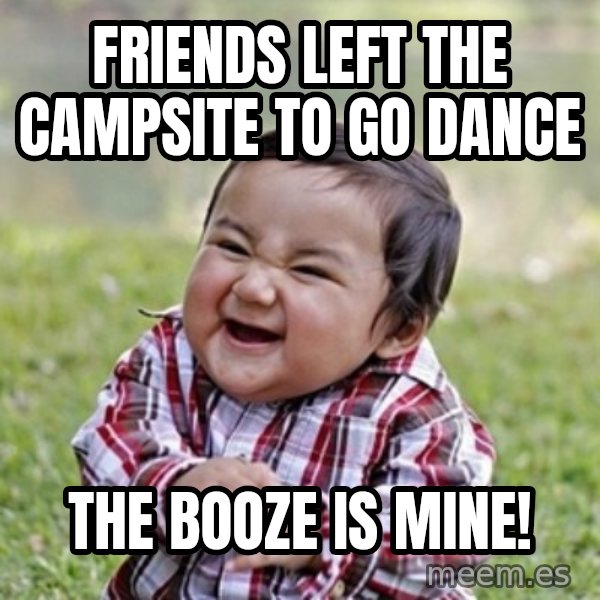 evil toddler kid2 meme: friends left the campsite to go dance / the booze is mine!