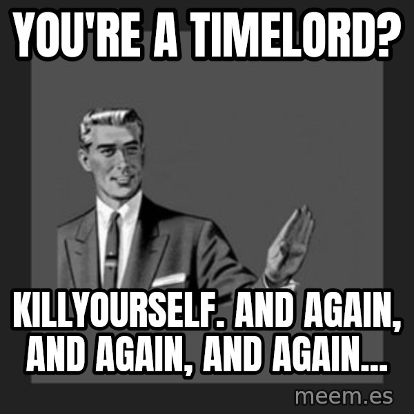 kill yourself guy meme: you're a timelord? / killyourself.  and again, and again, and again...