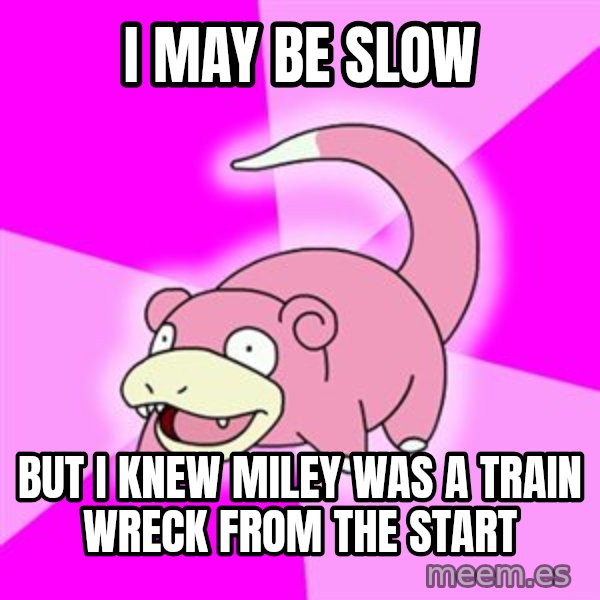 Slowpoke meme: I may be slow / but I knew Miley was a train wreck from the start