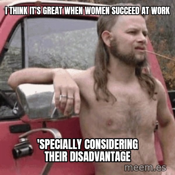 Almost Politically Correct Redneck meme: I Think it's great when women succeed at work / 'specially considering their disadvantage