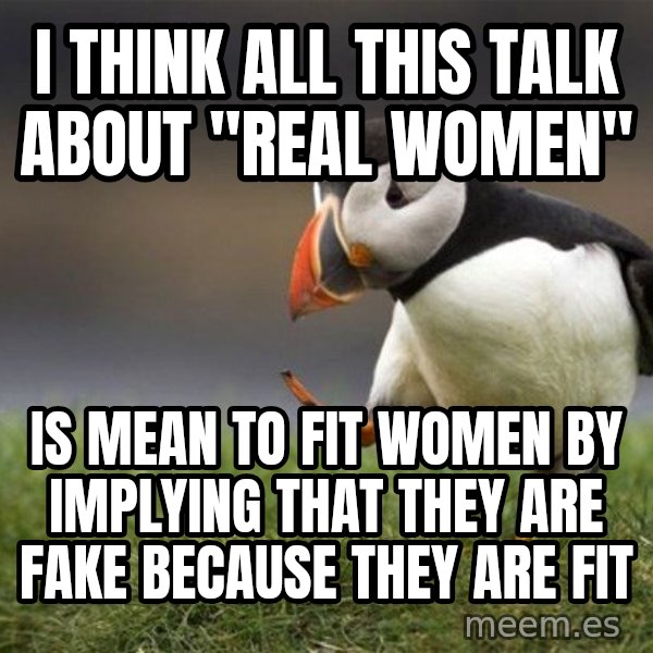 Unpopular Opinion Puffin meme: I think all this talk about "real women" / is mean to fit women by implying that they are fake because they are fit