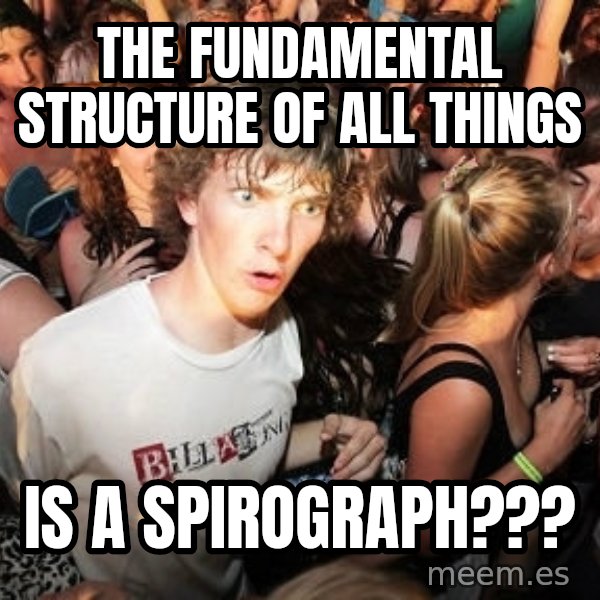 Sudden Realization Ralph meme: the fundamental structure of all things / is a spirograph???
