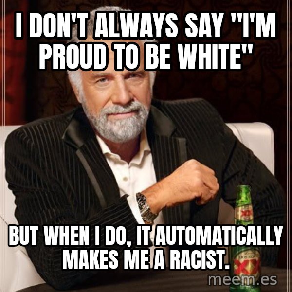 The Most Interesting Man In The World meme: I don't always say "I'm proud to be white" / but when I do, it automatically makes me a racist.