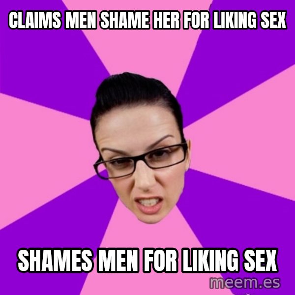 Privilege Denying Feminist meme: claims men shame her for liking sex / shames men for liking sex