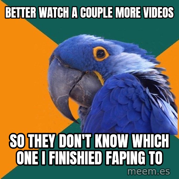 Paranoid Parrot meme: Better watch a couple more videos / So they don't know which one I finishied FAPing to