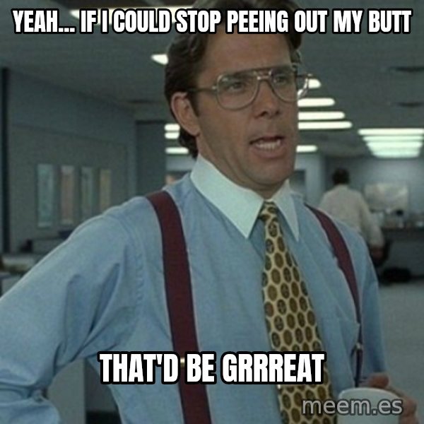 Office Space Boss meme: Yeah... if I could stop Peeing out my butt / That'd be grrreat