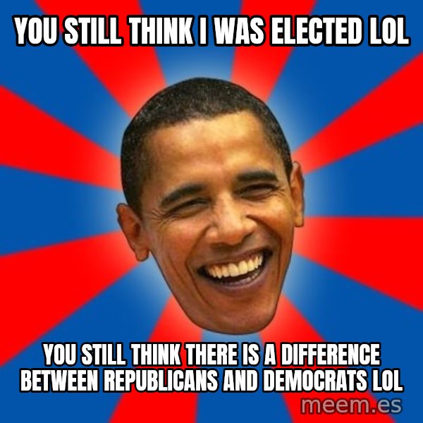 Obama meme: You still think I was elected lol / You still think there is a difference between Republicans and Democrats lol