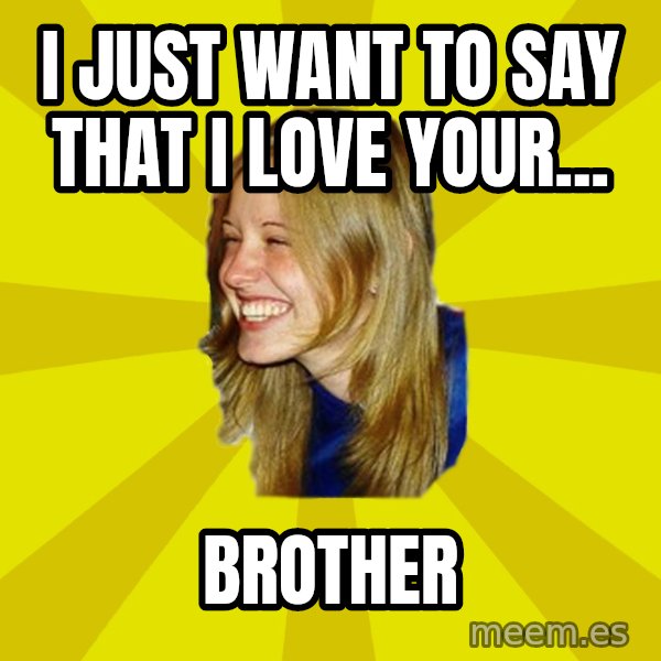 Trologirl meme: i just want to say that i love your... / brother
