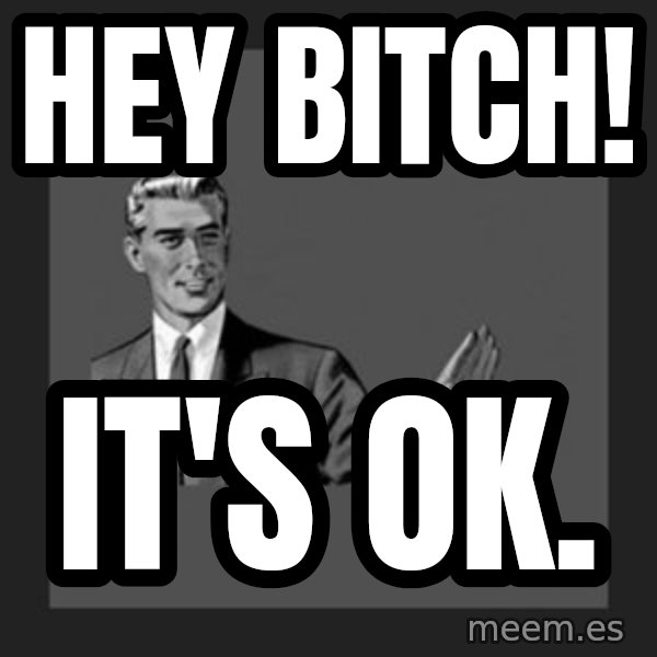 kill yourself guy meme: hey bitch! / it's ok.