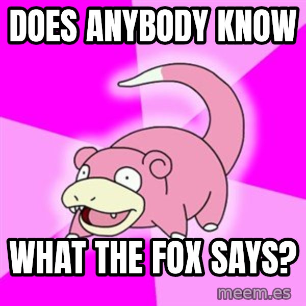 Slowpoke meme: Does anybody know / What the fox says?