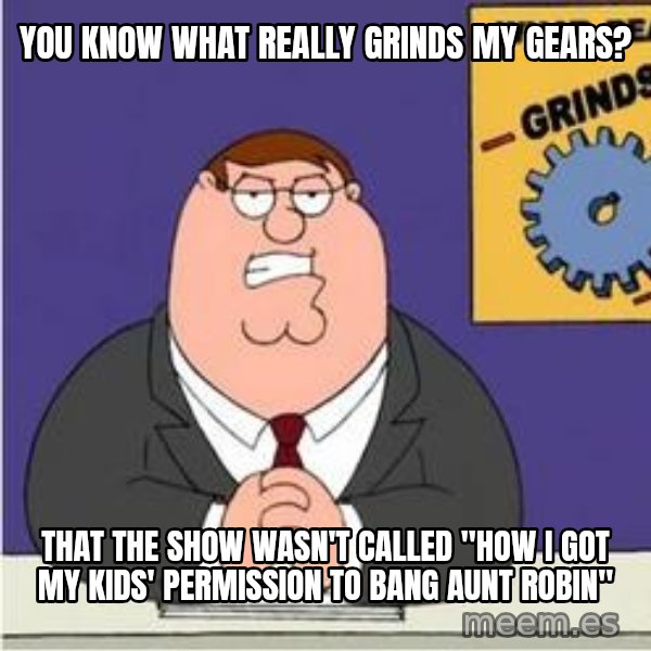 Grinds My Gears Peter Griffin meme: You know what really grinds my gears? / that the show wasn't called "how i got my kids' permission to bang aunt robin"