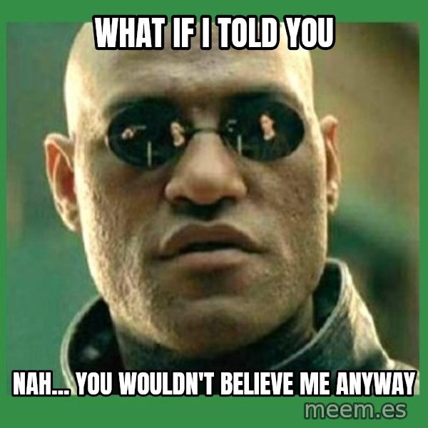 Matrix Morpheus meme: WHAT IF I TOLD YOU / NAH... YOU WOULDN'T BELIEVE ME ANYWAY