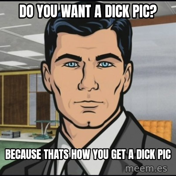 Archer meme: do you want a dick pic? / because thats how you get a dick pic
