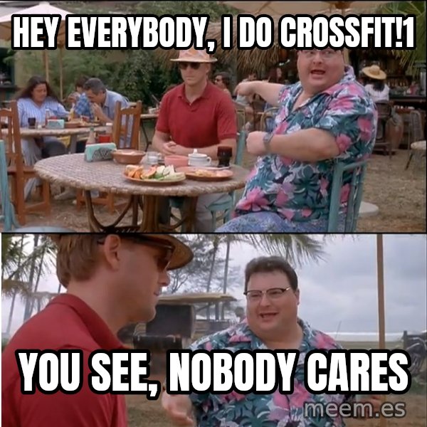 See? Nobody Cares meme: Hey everybody, I do Crossfit!1 / You see, nobody cares