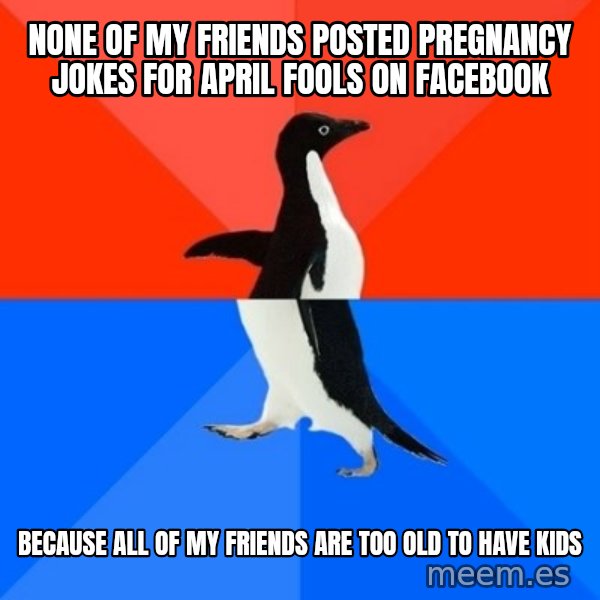 Socially Awesome Awkward Penguin meme: none of my friends posted pregnancy jokes for april fools on facebook / because all of my friends are too old to have kids
