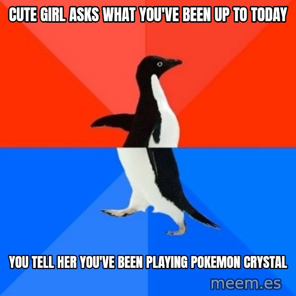 Socially Awesome Awkward Penguin meme: cute girl asks what you've been up to today / you tell her you've been playing pokemon crystal