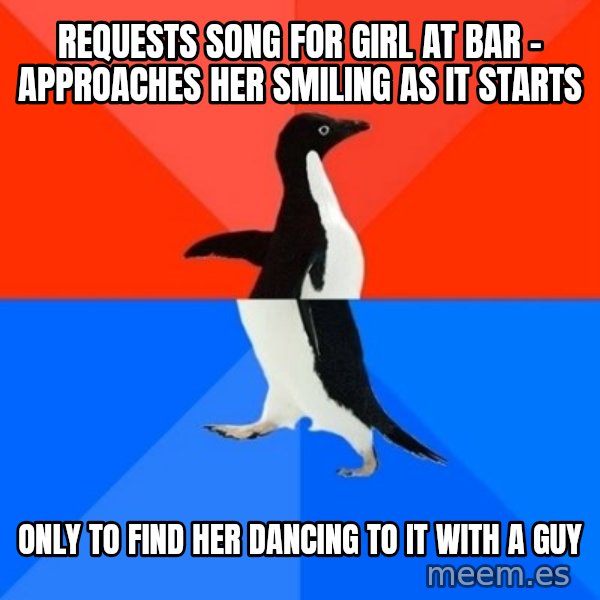 Socially Awesome Awkward Penguin meme: requests song for girl at bar - approaches her smiling as it starts / only to find her dancing to it with a guy