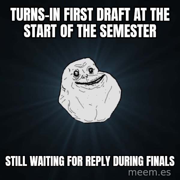 Forever Alone meme: turns-in First draft at the start of the semester / Still waiting for reply DURING finals