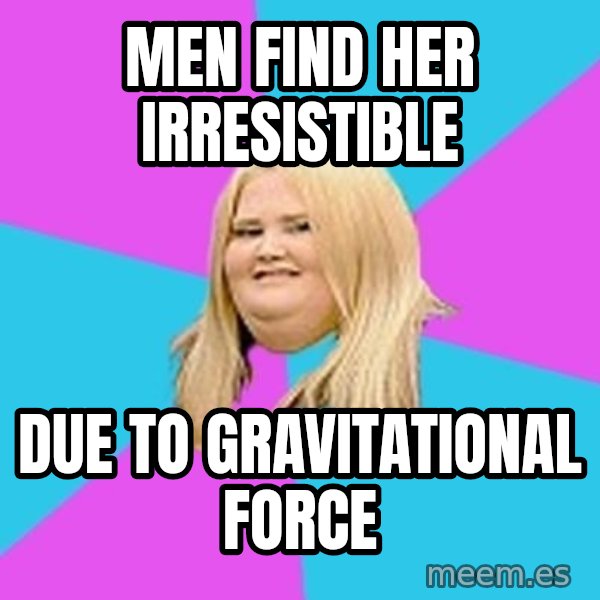 Fat Girl meme: Men find her IrresistIbLe / Due to gravitational Force