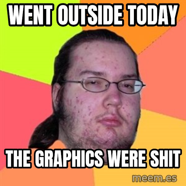 Butthurt Dweller meme: WENT OUTSIDE TODAY / THE GRAPHICS WERE SHIT