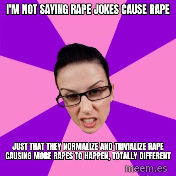 Privilege Denying Feminist meme: i'm not saying rape jokes cause rape / just that they normalize and trivialize rape causing more rapes to happen, totally different