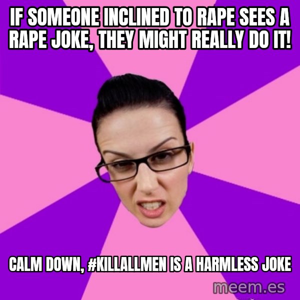 Privilege Denying Feminist meme: if someone inclined to rape sees a rape joke, they might really do it! / calm down, #killallmen is a harmless joke