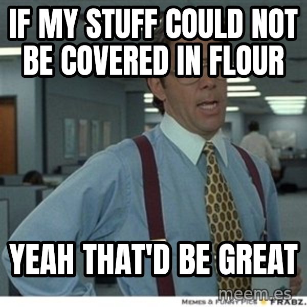 That would be great meme: If my stuff could not be covered in flour / yeah THAT'd be great