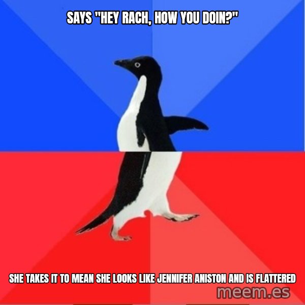 Socially Awkward to Awesome Penguin meme: SAYS "HEY RACH, HOW YOU DOIN?" / SHE TAKES IT TO MEAN SHE LOOKS LIKE JENNIFER ANISTON AND IS FLATTERED