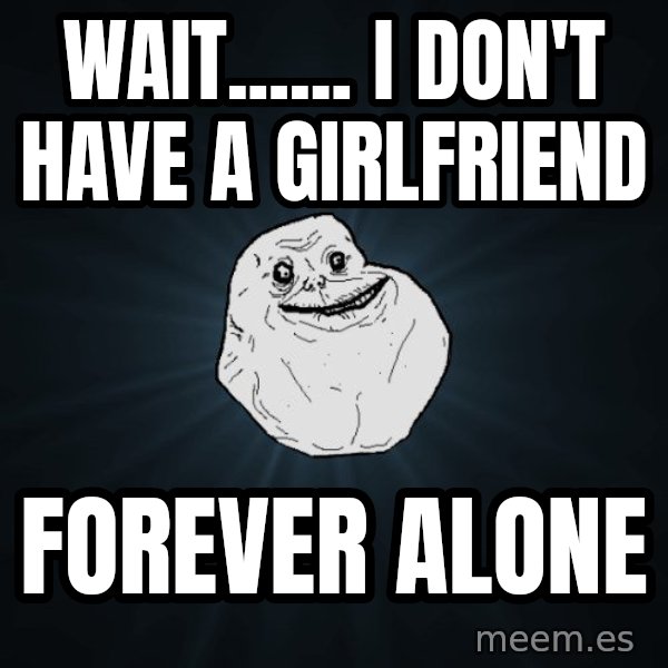 Forever Alone meme: Wait...... I DON'T HAVE A GIRLFRIEND / Forever alone