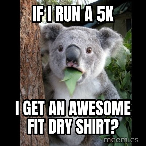 Koala can't believe it meme: If i run a 5k / I get an awesome fit dry shirt?