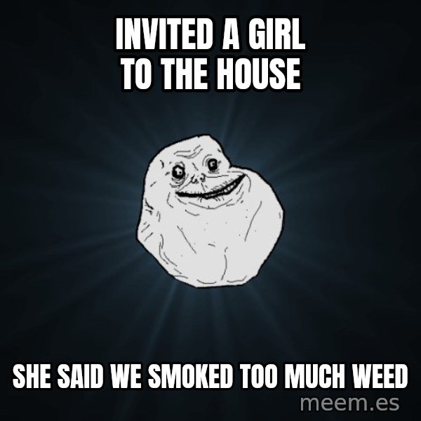 Forever Alone meme: Invited a girl to the House / she said we smoked too much weed