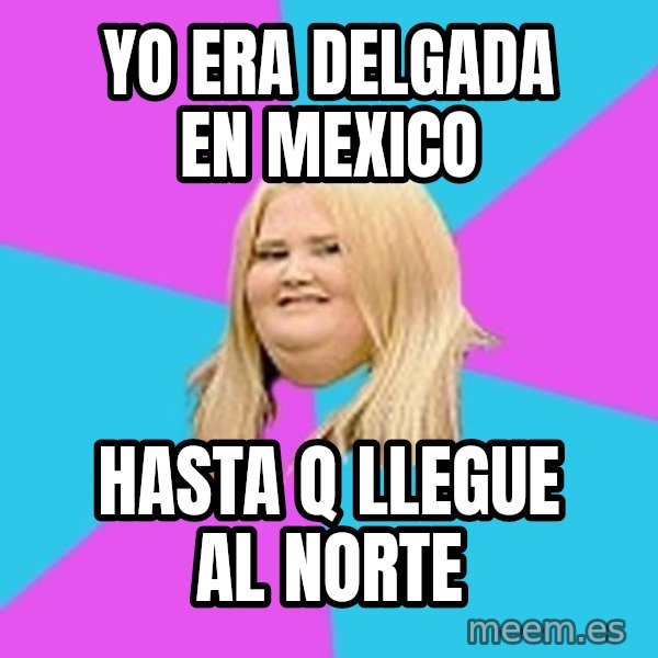 Fat Girl meme: yo era delgada en mexico / hasta q  llegue al norte