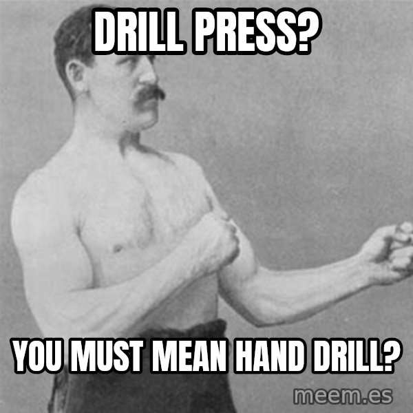 overly manlyman meme: Drill Press? / You must mean hand drill?