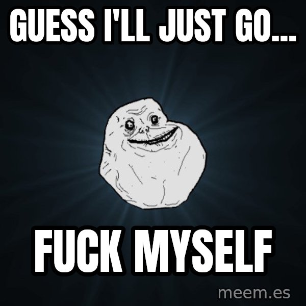 Forever Alone meme: Guess i'll just go... / FUCK MYSELF