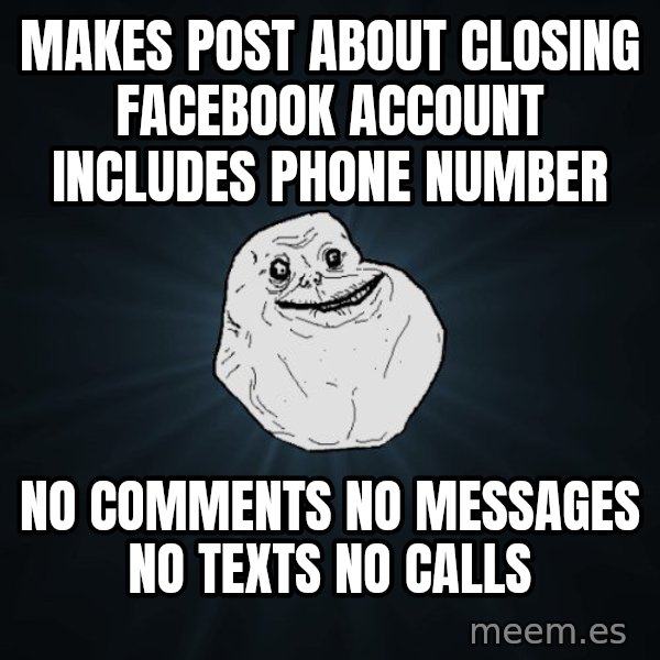 Forever Alone meme: makes post about closing facebook account includes phone number / no comments no messages no texts no calls