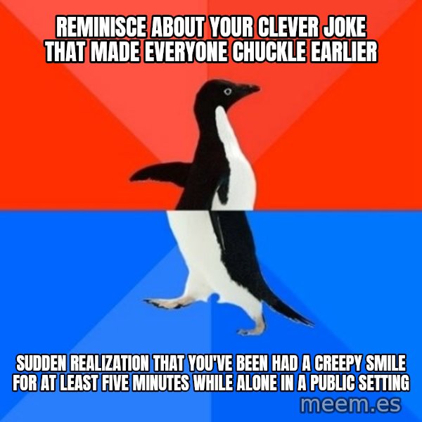 Socially Awesome Awkward Penguin meme: reminisce about your clever joke that made everyone chuckle  earlier / sudden realization that you've been had a creepy smile for at least five minutes while alone in a public setting