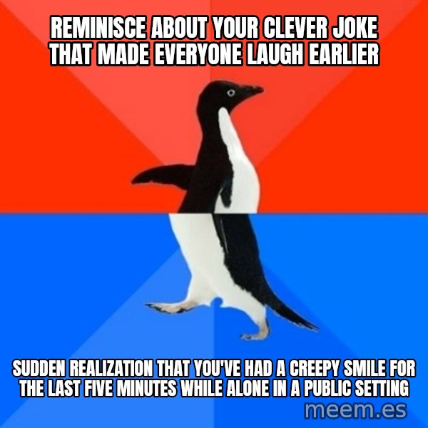 Socially Awesome Awkward Penguin meme: reminisce about your clever joke that made everyone laugh earlier / sudden realization that you've had a creepy smile for the last five minutes while alone in a public setting
