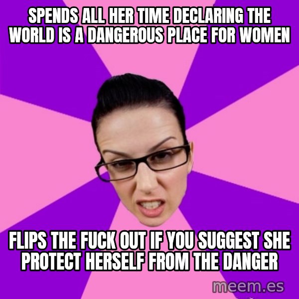 Privilege Denying Feminist meme: spends all her time declaring the world is a dangerous place for women / flips the fuck out if you suggest she protect herself from the danger