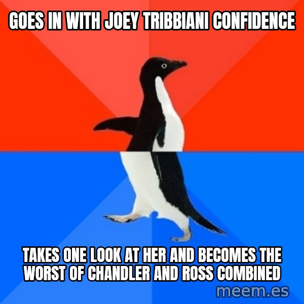 Socially Awesome Awkward Penguin meme: goes in with joey tribbiani confidence / takes one look at her and becomes the worst of chandler and ross combined