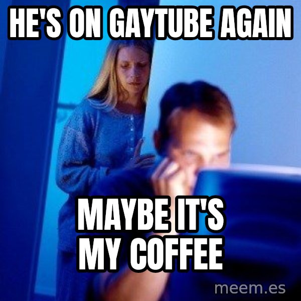 Internet Husband meme: He's on gaytube again / Maybe it's my coffee
