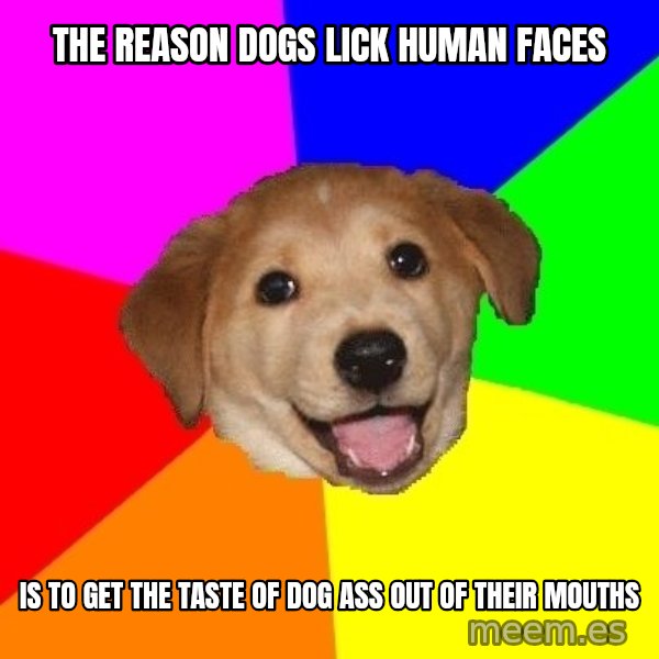 Advice Dog meme: THE REASON DOGS LICK HUMAN FACES / IS TO GET THE TASTE OF DOG ASS OUT OF THEIR MOUTHS