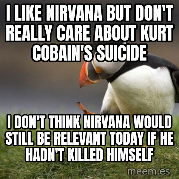 Unpopular Opinion Puffin meme: I like nirvana but don't really care about kurt cobain's suicide / i don't think nirvana would still be relevant today if he hadn't killed himself