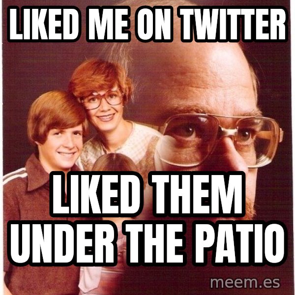 Vengeance Dad meme: liked me on twitter / liked them under the patio